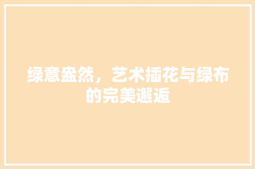 绿意盎然，艺术插花与绿布的完美邂逅