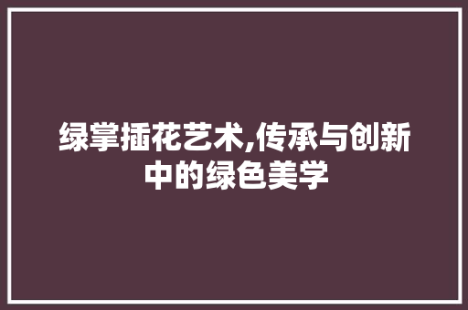 绿掌插花艺术,传承与创新中的绿色美学 植物种类
