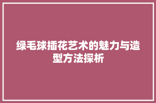 绿毛球插花艺术的魅力与造型方法探析 番茄病虫害防治