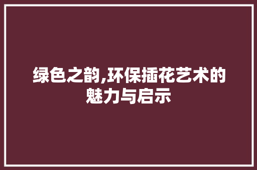 绿色之韵,环保插花艺术的魅力与启示