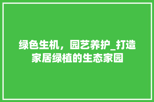 绿色生机，园艺养护_打造家居绿植的生态家园