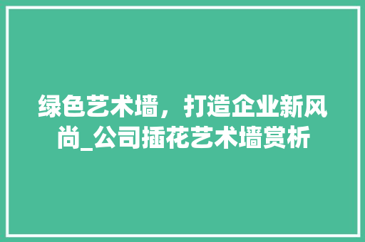 绿色艺术墙，打造企业新风尚_公司插花艺术墙赏析 花朵知识