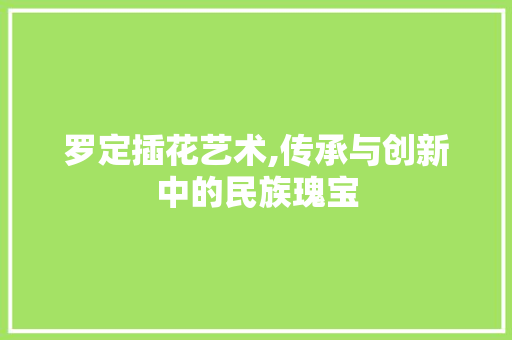 罗定插花艺术,传承与创新中的民族瑰宝