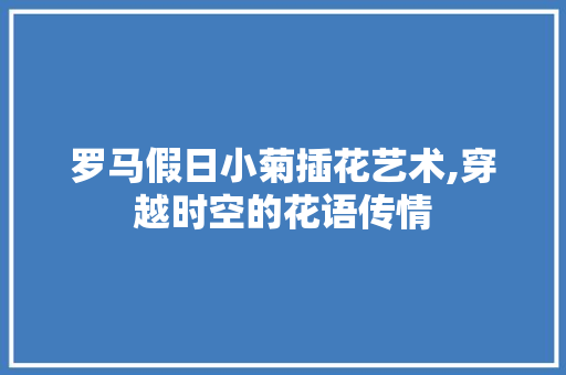 罗马假日小菊插花艺术,穿越时空的花语传情