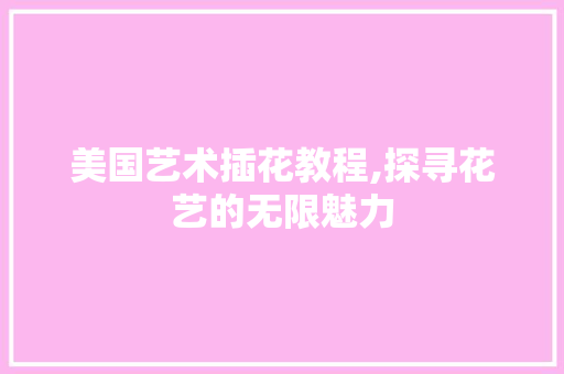 美国艺术插花教程,探寻花艺的无限魅力 花朵知识