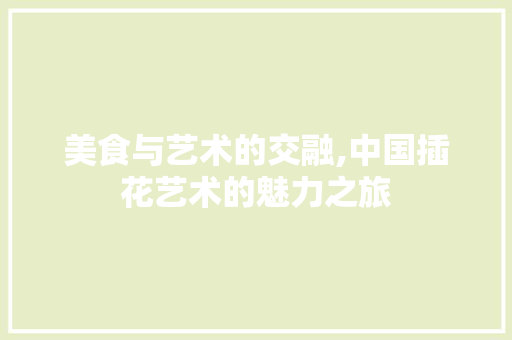 美食与艺术的交融,中国插花艺术的魅力之旅
