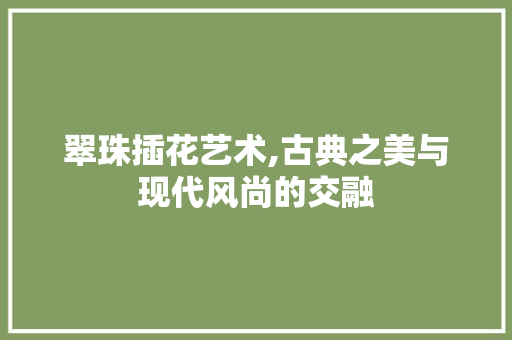 翠珠插花艺术,古典之美与现代风尚的交融 种植技巧