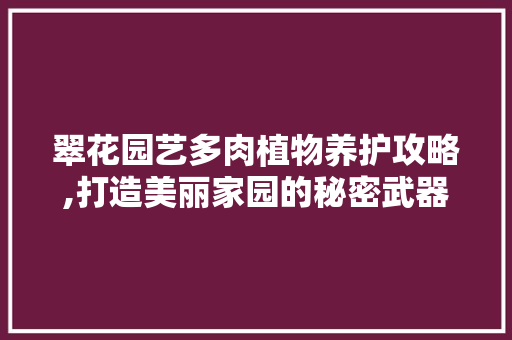 翠花园艺多肉植物养护攻略,打造美丽家园的秘密武器 植物种类