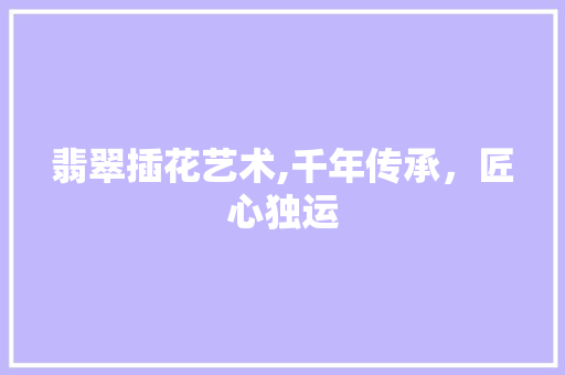 翡翠插花艺术,千年传承，匠心独运