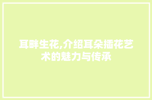 耳畔生花,介绍耳朵插花艺术的魅力与传承 植物种类 耳畔生花,介绍耳朵插花艺术的魅力与传承 植物种类
