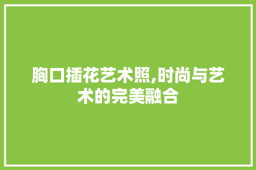 胸口插花艺术照,时尚与艺术的完美融合