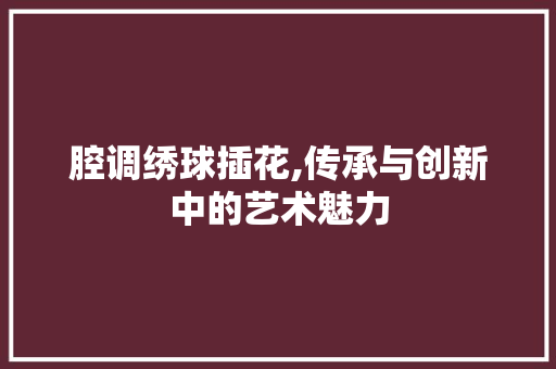 腔调绣球插花,传承与创新中的艺术魅力