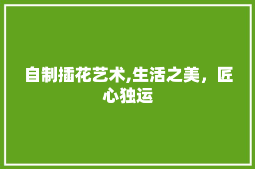自制插花艺术,生活之美，匠心独运