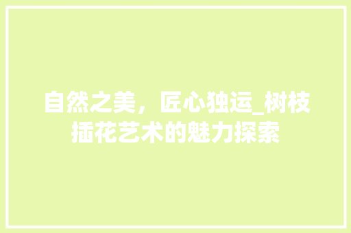 自然之美，匠心独运_树枝插花艺术的魅力探索