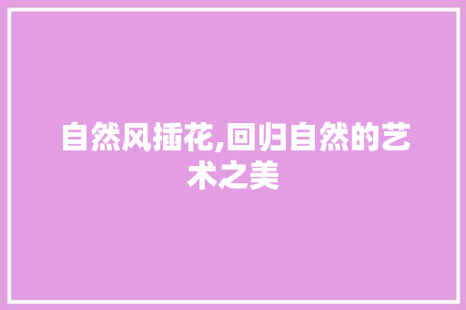 自然风插花,回归自然的艺术之美 花朵知识