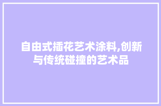 自由式插花艺术涂料,创新与传统碰撞的艺术品 农业常识