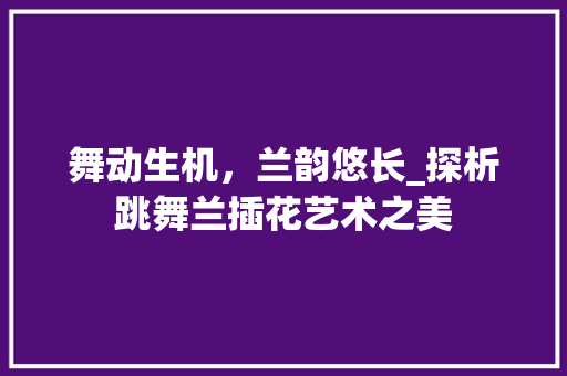 舞动生机，兰韵悠长_探析跳舞兰插花艺术之美 植物种类