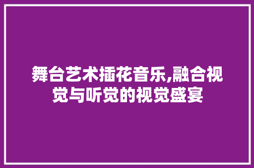 舞台艺术插花音乐,融合视觉与听觉的视觉盛宴 植物种类