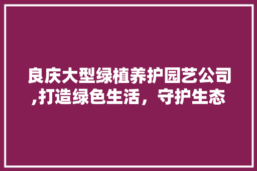 良庆大型绿植养护园艺公司,打造绿色生活，守护生态平衡 番茄种植技巧