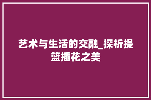 艺术与生活的交融_探析提篮插花之美 番茄病虫害防治