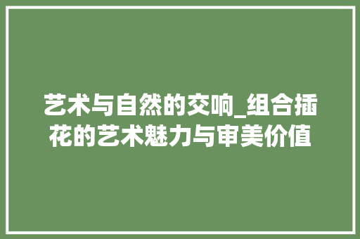 艺术与自然的交响_组合插花的艺术魅力与审美价值