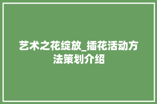 艺术之花绽放_插花活动方法策划介绍 植物种类