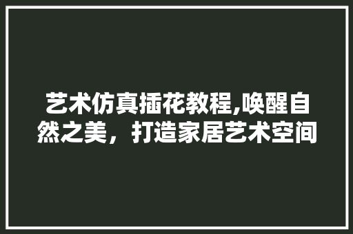 艺术仿真插花教程,唤醒自然之美，打造家居艺术空间 农业常识