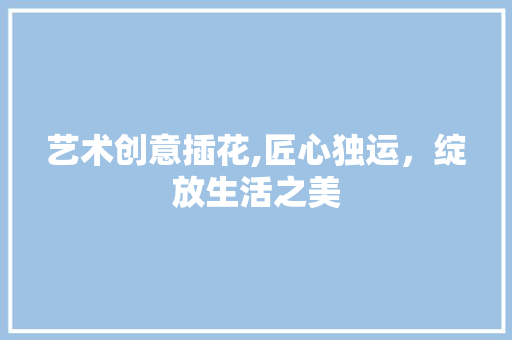 艺术创意插花,匠心独运，绽放生活之美 番茄病虫害防治