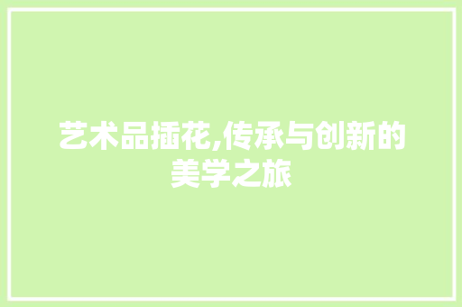 艺术品插花,传承与创新的美学之旅 番茄病虫害防治