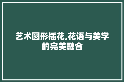 艺术圆形插花,花语与美学的完美融合