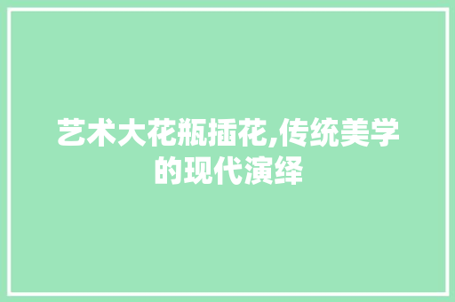 艺术大花瓶插花,传统美学的现代演绎 植物种类