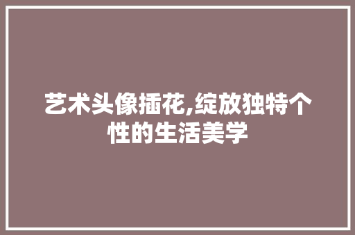 艺术头像插花,绽放独特个性的生活美学