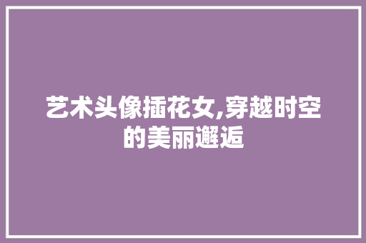 艺术头像插花女,穿越时空的美丽邂逅 农业常识