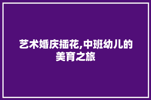 艺术婚庆插花,中班幼儿的美育之旅