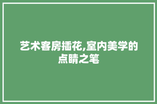 艺术客房插花,室内美学的点睛之笔 土壤施肥