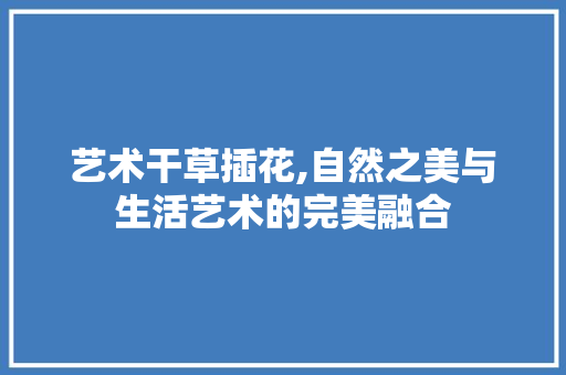 艺术干草插花,自然之美与生活艺术的完美融合