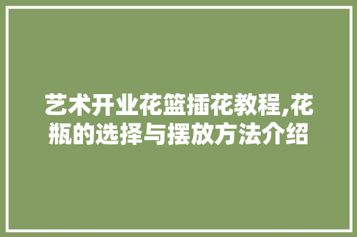 艺术开业花篮插花教程,花瓶的选择与摆放方法介绍 植物种类