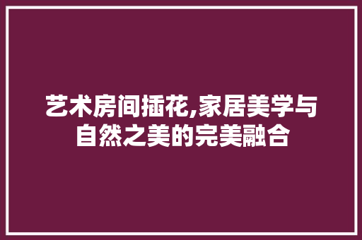 艺术房间插花,家居美学与自然之美的完美融合 种植技巧