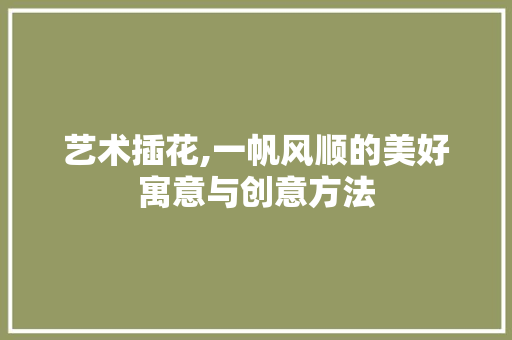 艺术插花,一帆风顺的美好寓意与创意方法 土壤施肥