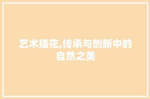 艺术插花,传承与创新中的自然之美 植物种类