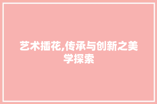 艺术插花,传承与创新之美学探索 番茄种植技巧