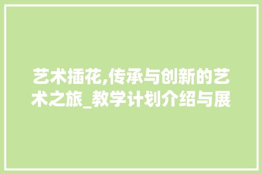 艺术插花,传承与创新的艺术之旅_教学计划介绍与展望 种植技巧