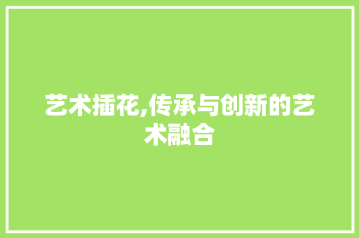 艺术插花,传承与创新的艺术融合 土壤施肥