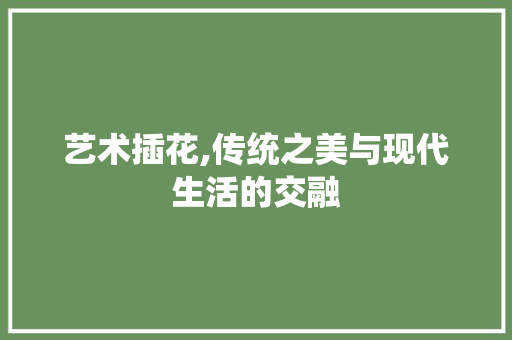 艺术插花,传统之美与现代生活的交融 番茄种植技巧