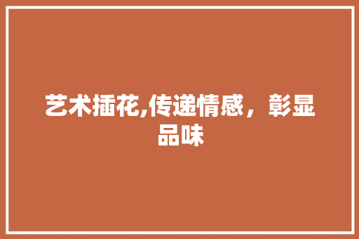 艺术插花,传递情感，彰显品味 种植技巧