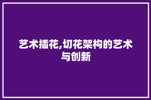 艺术插花,切花架构的艺术与创新 番茄病虫害防治