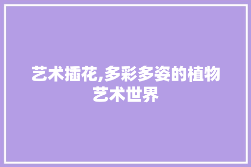 艺术插花,多彩多姿的植物艺术世界 土壤施肥 艺术插花,多彩多姿的植物艺术世界 土壤施肥
