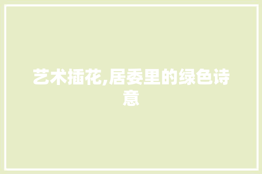 艺术插花,居委里的绿色诗意 种植技巧