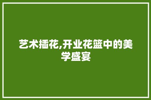 艺术插花,开业花篮中的美学盛宴 番茄病虫害防治