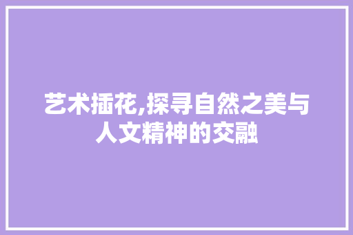 艺术插花,探寻自然之美与人文精神的交融 土壤施肥